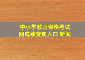 中小学教师资格考试网成绩查询入口 新闻